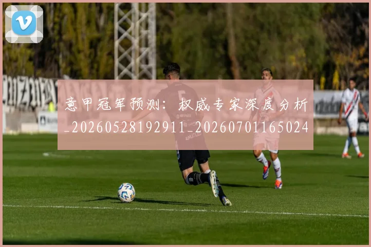 意甲冠军预测：权威专家深度分析_20260528192911_20260701165024