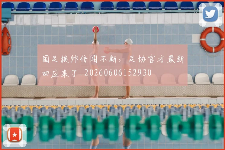 国足换帅传闻不断，足协官方最新回应来了_20260606152930