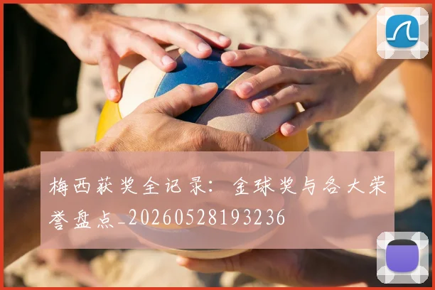 梅西获奖全记录：金球奖与各大荣誉盘点_20260528193236