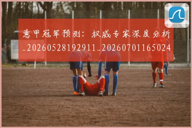 意甲冠军预测：权威专家深度分析_20260528192911_20260701165024
