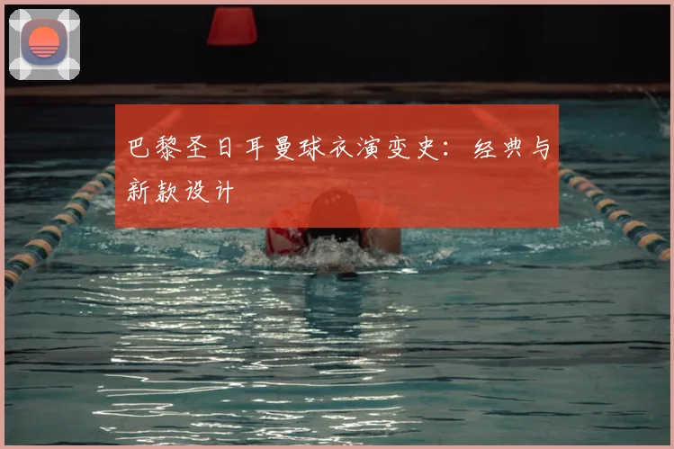 巴黎圣日耳曼球衣演变史:经典与新款设计
