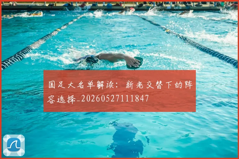 国足大名单解读：新老交替下的阵容选择_20260527111847