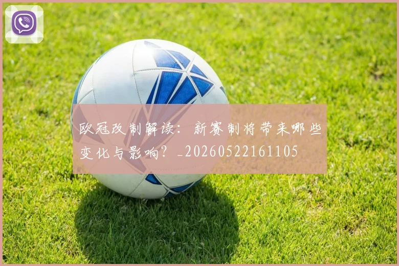 欧冠改制解读：新赛制将带来哪些变化与影响？_20260522161105
