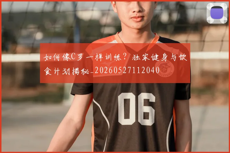 如何像C罗一样训练？独家健身与饮食计划揭秘_20260527112040