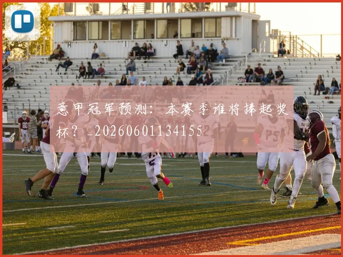 意甲冠军预测：本赛季谁将捧起奖杯？_20260601134155