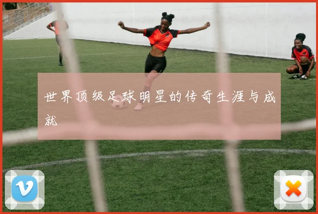 世界顶级足球明星的传奇生涯与成就