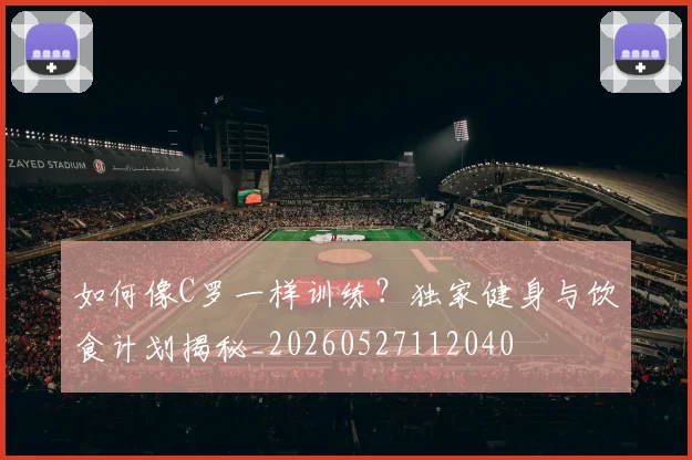 如何像C罗一样训练？独家健身与饮食计划揭秘_20260527112040