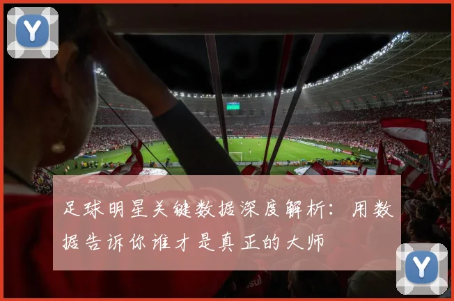 足球明星关键数据深度解析：用数据告诉你谁才是真正的大师