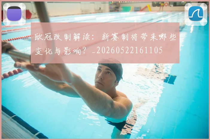 欧冠改制解读:新赛制将带来哪些变化与影响?_20260522161105