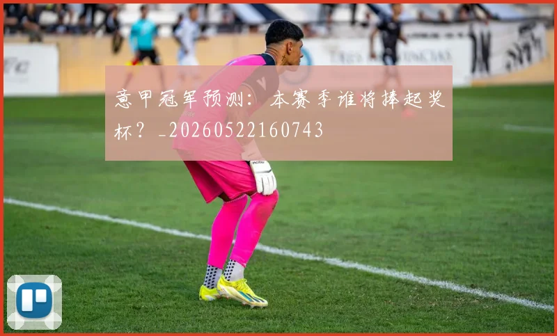 意甲冠军预测：本赛季谁将捧起奖杯？_20260522160743