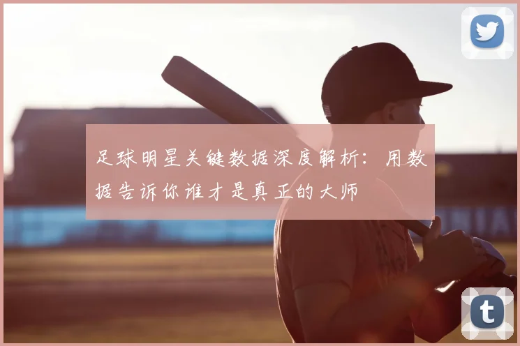 足球明星关键数据深度解析：用数据告诉你谁才是真正的大师