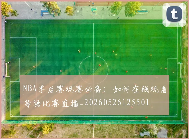 NBA季后赛观赛必备：如何在线观看每场比赛直播_20260526125501