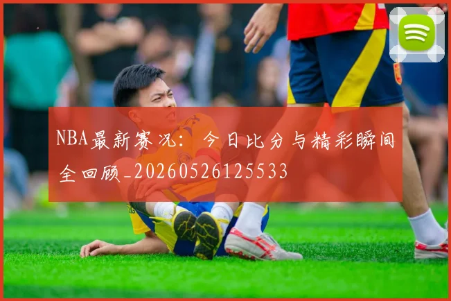 NBA最新赛况：今日比分与精彩瞬间全回顾_20260526125533