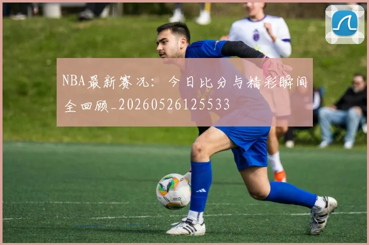 NBA最新赛况:今日比分与精彩瞬间全回顾_20260526125533