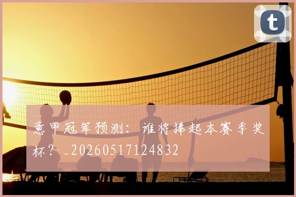 意甲冠军预测：谁将捧起本赛季奖杯？_20260517124832