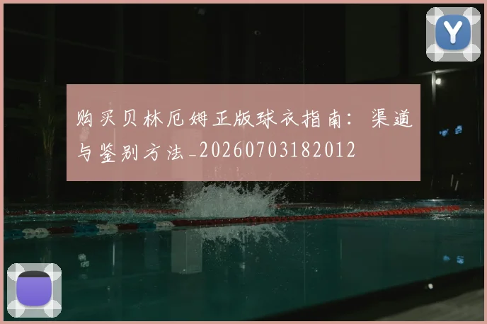 购买贝林厄姆正版球衣指南：渠道与鉴别方法_20260703182012